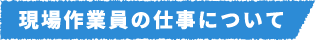 現場作業員の仕事について